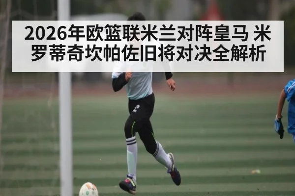 2026年欧篮联米兰对阵皇马 米罗蒂奇坎帕佐旧将对决全解析